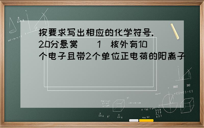 按要求写出相应的化学符号.（20分悬赏）（1）核外有10个电子且带2个单位正电荷的阳离子________；（2）相对原子质量为31,中子数为16的原子________；（3）核外有三个电子层,最外层为稳定结构