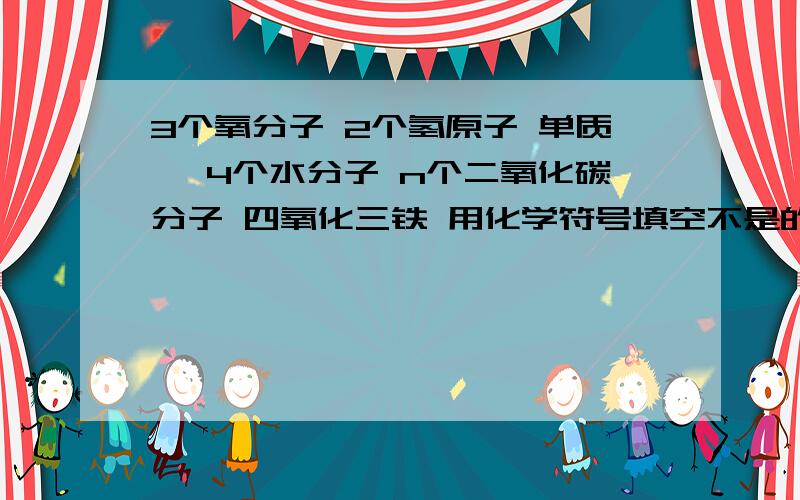 3个氧分子 2个氢原子 单质镁 4个水分子 n个二氧化碳分子 四氧化三铁 用化学符号填空不是的！不用图的好发？就用化学符号把这些东西写出来就OK嘞，