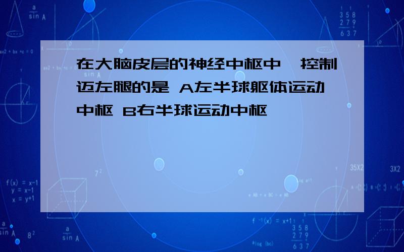 在大脑皮层的神经中枢中,控制迈左腿的是 A左半球躯体运动中枢 B右半球运动中枢