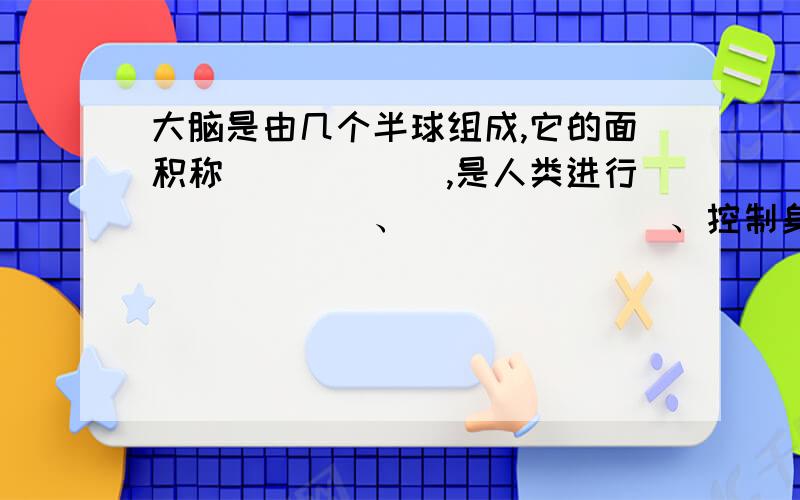 大脑是由几个半球组成,它的面积称______,是人类进行______、_______、控制身体活动的中枢.