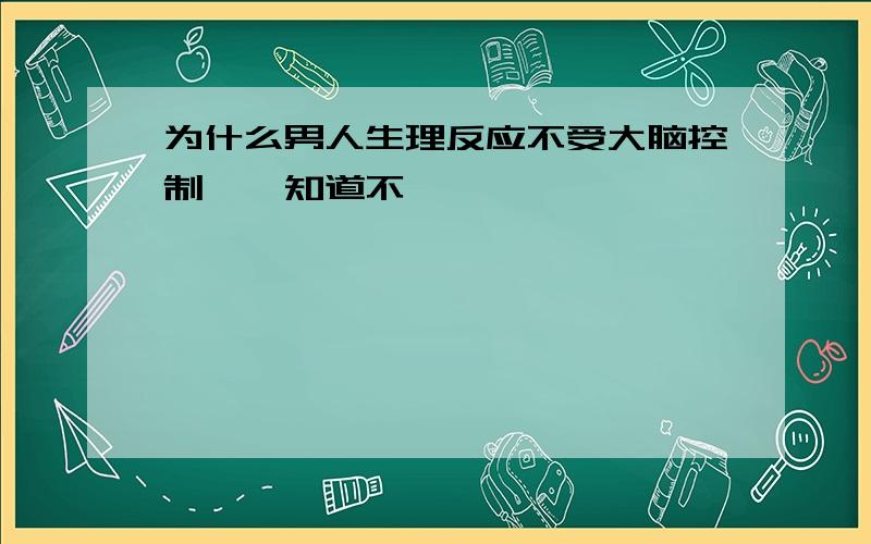 为什么男人生理反应不受大脑控制尴尬知道不