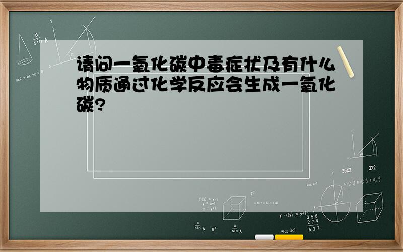 请问一氧化碳中毒症状及有什么物质通过化学反应会生成一氧化碳?