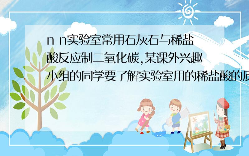 n n实验室常用石灰石与稀盐酸反应制二氧化碳,某课外兴趣小组的同学要了解实验室用的稀盐酸的质量分数,找来40克稀盐酸和4克石灰石,他们将稀盐酸分成四等分,依次倒入到石灰石中,反应后