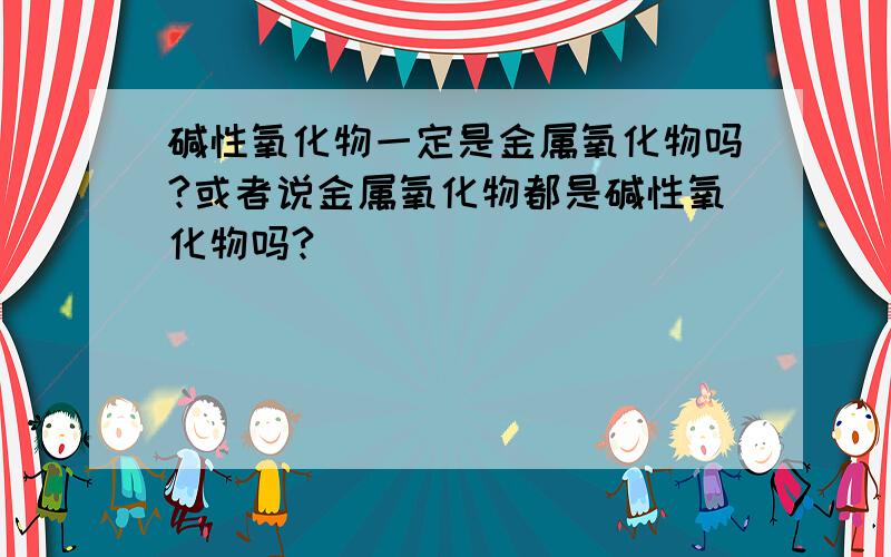 碱性氧化物一定是金属氧化物吗?或者说金属氧化物都是碱性氧化物吗?