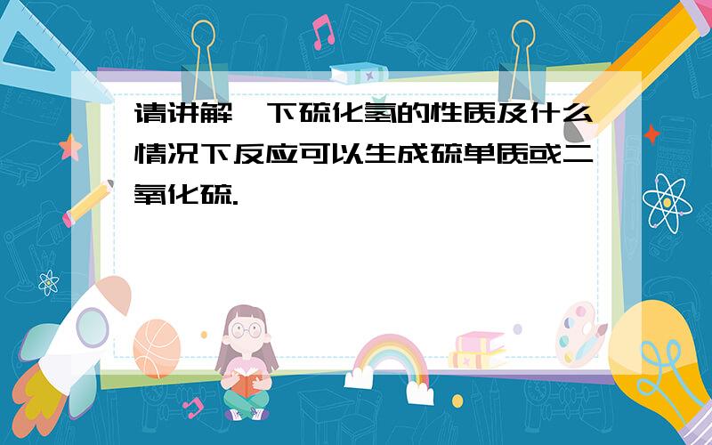 请讲解一下硫化氢的性质及什么情况下反应可以生成硫单质或二氧化硫.