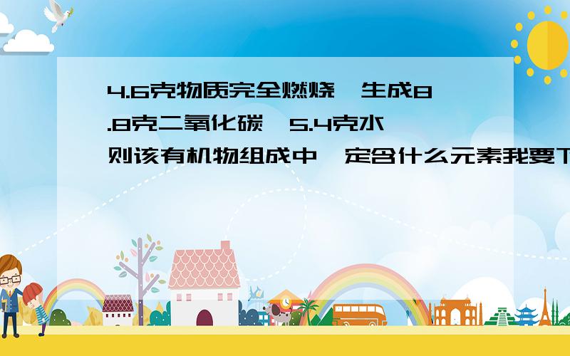 4.6克物质完全燃烧,生成8.8克二氧化碳,5.4克水,则该有机物组成中一定含什么元素我要下考场了