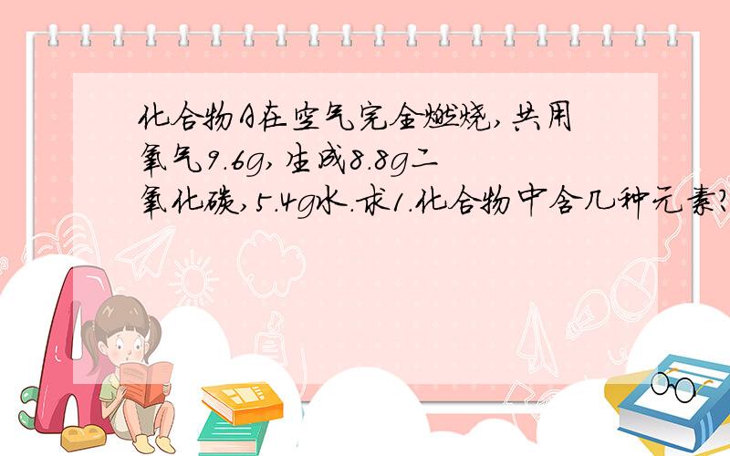 化合物A在空气完全燃烧,共用氧气9.6g,生成8.8g二氧化碳,5.4g水.求1.化合物中含几种元素?2.该化合物的化学式是什么?备注:需要具体过程.2.4g/12∶0.6g/1∶1.6g/16这一步不懂，请高师明指。碳元素的