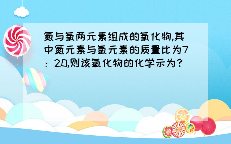 氮与氧两元素组成的氧化物,其中氮元素与氧元素的质量比为7：20,则该氧化物的化学示为?