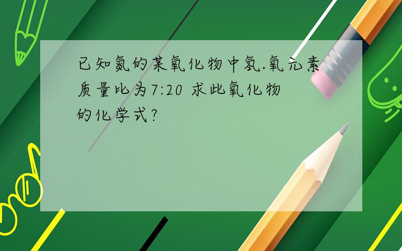 已知氮的某氧化物中氢.氧元素质量比为7:20 求此氧化物的化学式?