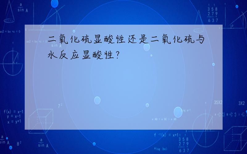 二氧化硫显酸性还是二氧化硫与水反应显酸性?