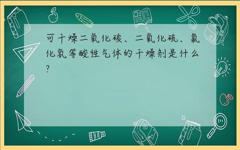 可干燥二氧化碳、二氧化硫、氯化氢等酸性气体的干燥剂是什么?