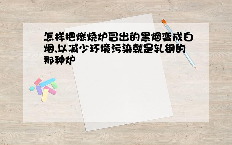 怎样把燃烧炉冒出的黑烟变成白烟,以减少环境污染就是轧钢的那种炉