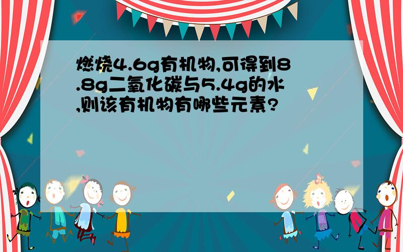 燃烧4.6g有机物,可得到8.8g二氧化碳与5.4g的水,则该有机物有哪些元素?