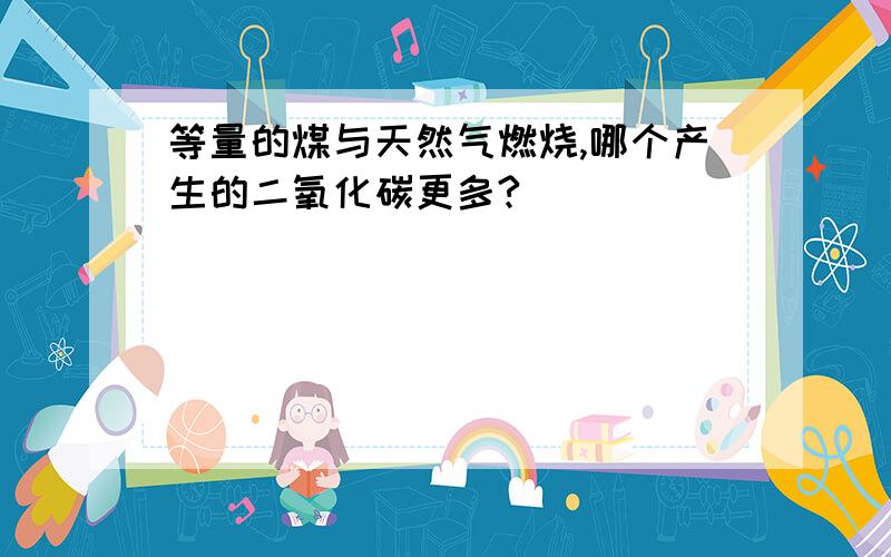 等量的煤与天然气燃烧,哪个产生的二氧化碳更多?