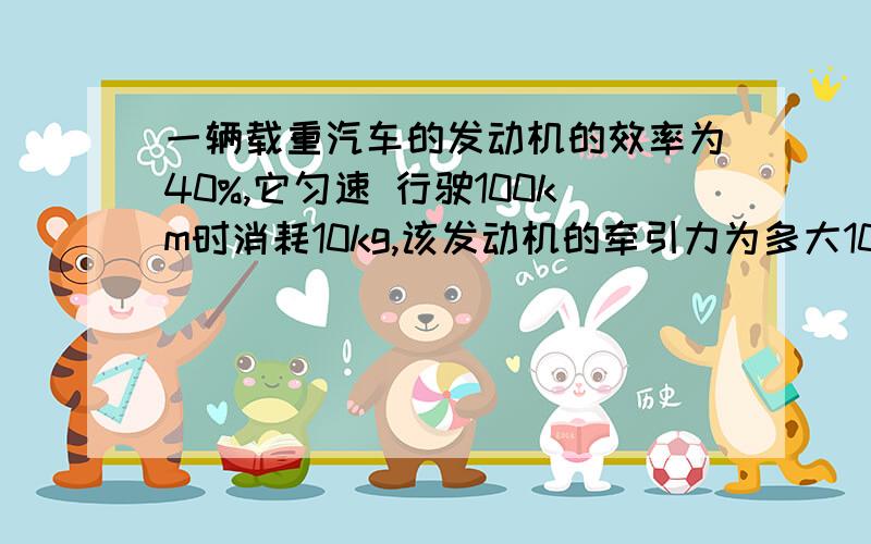 一辆载重汽车的发动机的效率为40%,它匀速 行驶100km时消耗10kg,该发动机的牵引力为多大10kg柴油，柴油的热值为3.3乘10的七次方焦耳每千克