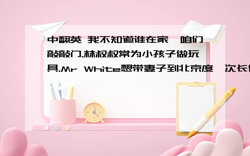 中翻英 我不知道谁在家,咱们敲敲门.林叔叔常为小孩子做玩具.Mr White想带妻子到北京度一次长假.