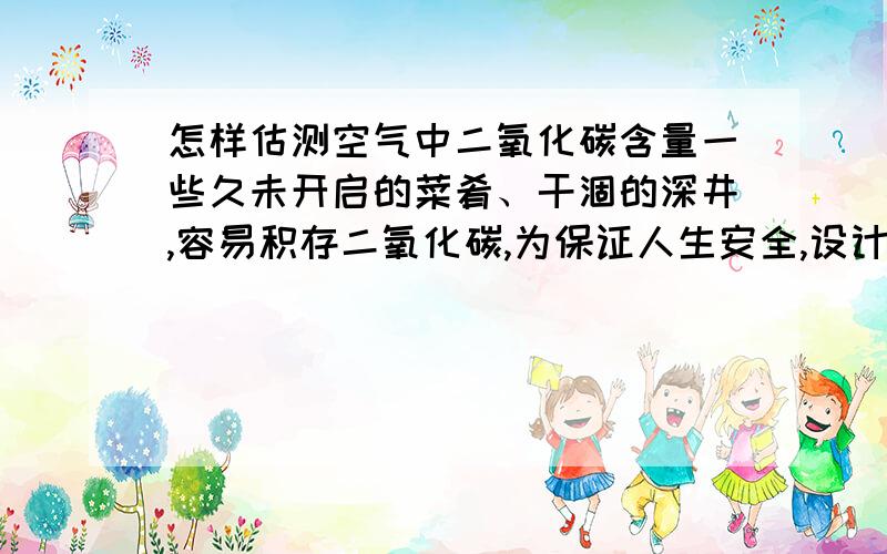 怎样估测空气中二氧化碳含量一些久未开启的菜肴、干涸的深井,容易积存二氧化碳,为保证人生安全,设计一个实验证明人是否能直接 进入洞穴.用火的话可能不太好吧、空气中怎么说都会有