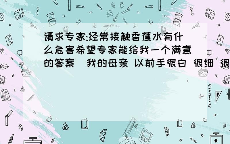 请求专家:经常接触香蕉水有什么危害希望专家能给我一个满意的答案  我的母亲 以前手很白 很细 很好看  可是因为工作中经常接触香蕉水 现在手好象被烧的 越来越黑了   能有什么办法恢复