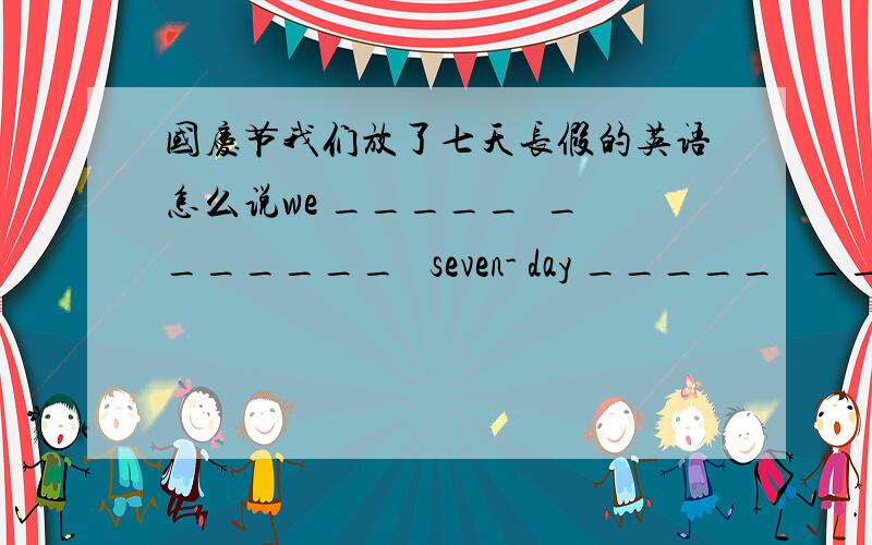 国庆节我们放了七天长假的英语怎么说we _____  _______   seven- day _____   ______  on National Day