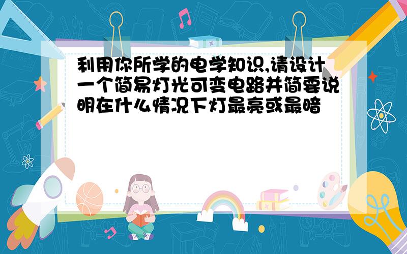 利用你所学的电学知识,请设计一个简易灯光可变电路并简要说明在什么情况下灯最亮或最暗