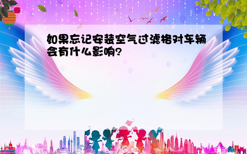 如果忘记安装空气过滤格对车辆会有什么影响?