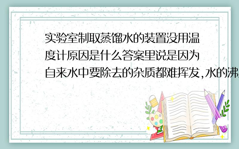 实验室制取蒸馏水的装置没用温度计原因是什么答案里说是因为自来水中要除去的杂质都难挥发,水的沸点为100摄氏度,故不需要温度计