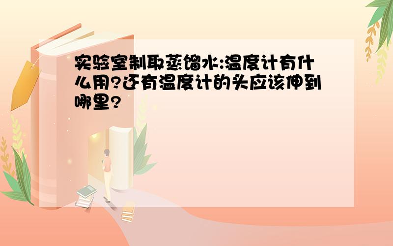 实验室制取蒸馏水:温度计有什么用?还有温度计的头应该伸到哪里?