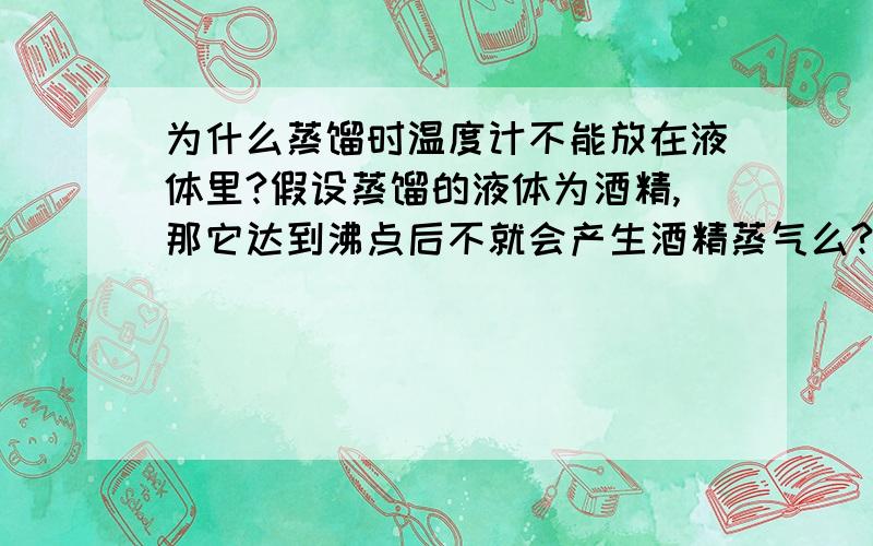 为什么蒸馏时温度计不能放在液体里?假设蒸馏的液体为酒精,那它达到沸点后不就会产生酒精蒸气么?只要测酒精的温度有没有达到78度不就好了么?为什么不能测液体呢而要放在支管边呢?表示