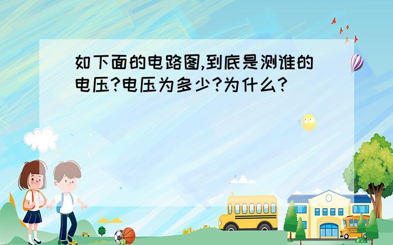 如下面的电路图,到底是测谁的电压?电压为多少?为什么?