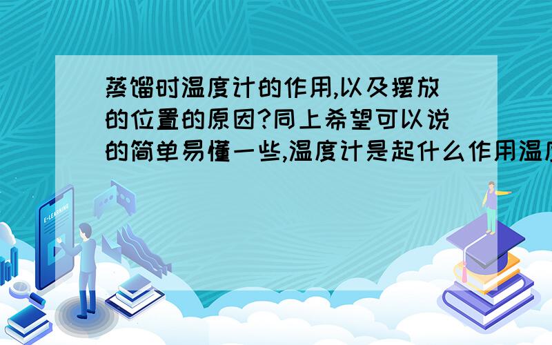 蒸馏时温度计的作用,以及摆放的位置的原因?同上希望可以说的简单易懂一些,温度计是起什么作用温度计为什么一定要摆放在那个位置，其他的位置呢？