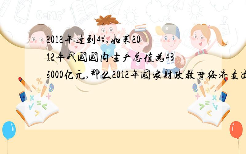 2012年达到4%,如果2012年我国国内生产总值为435000亿元,那么2012年国家财政教育经济支出应为多少元?（结果用科学计数法表示）帮我的,