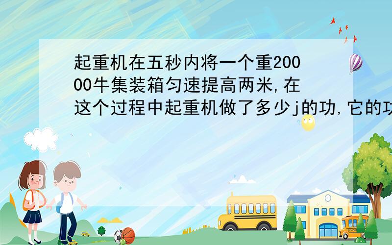 起重机在五秒内将一个重20000牛集装箱匀速提高两米,在这个过程中起重机做了多少j的功,它的功率是多少?若启动机又将集装箱水平移动了三米,若此时拉力做功多少j,它的功率是多少?