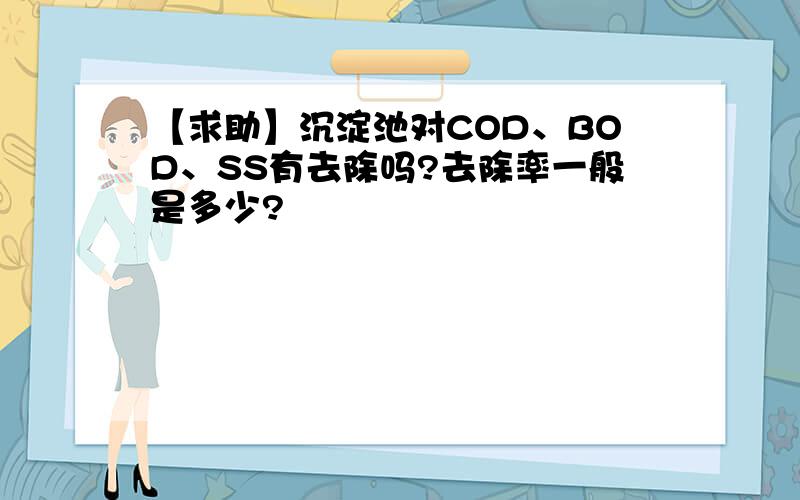 【求助】沉淀池对COD、BOD、SS有去除吗?去除率一般是多少?