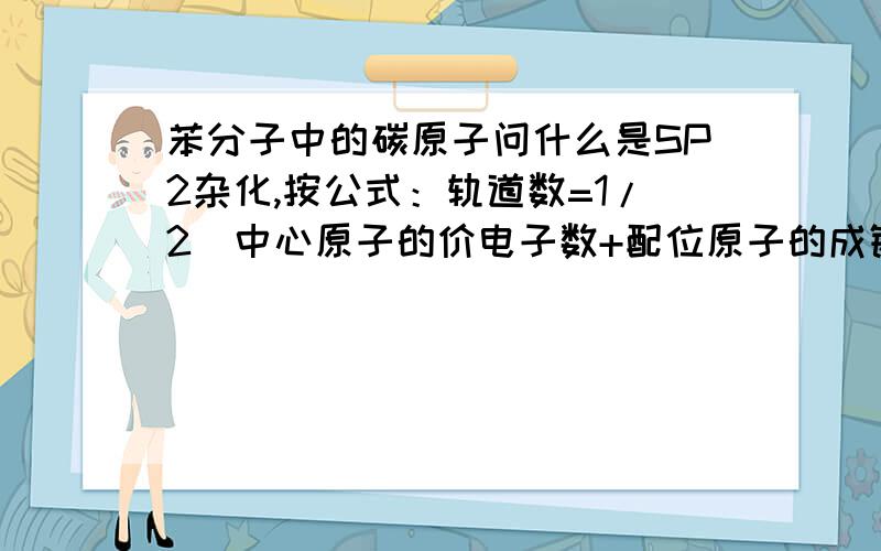 苯分子中的碳原子问什么是SP2杂化,按公式：轨道数=1/2(中心原子的价电子数+配位原子的成键电子数)=1/2(4+3)=3.5呀,不等于3,怎么会是SP2杂化呢?我的计算过程哪里错了吗?配位原子的成键电子数