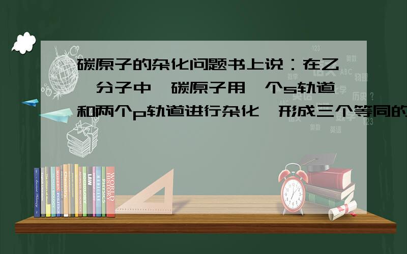 碳原子的杂化问题书上说：在乙烯分子中,碳原子用一个s轨道和两个p轨道进行杂化,形成三个等同的sp2杂化轨道.为什么是三个等同的sp2杂化轨道呢?能不能电子轨道式表示一下,谢谢.为什么是