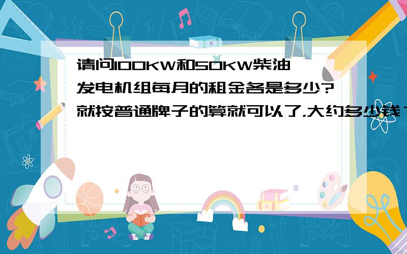 请问100KW和50KW柴油发电机组每月的租金各是多少?就按普通牌子的算就可以了，大约多少钱？