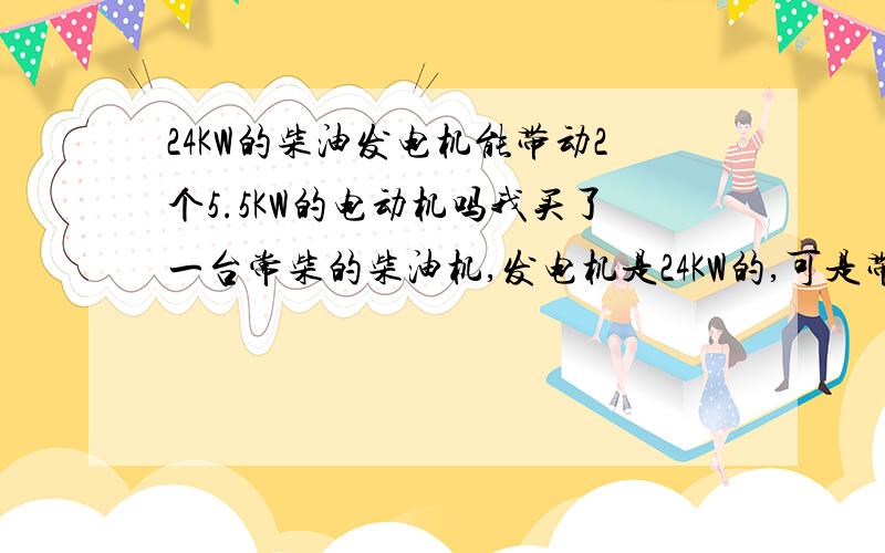 24KW的柴油发电机能带动2个5.5KW的电动机吗我买了一台常柴的柴油机,发电机是24KW的,可是带动不了两台5.5KW的输送机.请问能有什么办法吗?忘了说电动机是Y运行的电动机，本想用降压启动，可