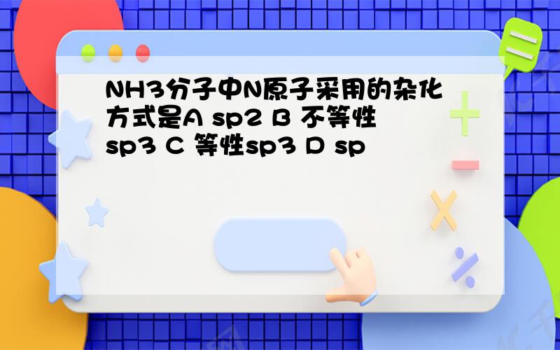 NH3分子中N原子采用的杂化方式是A sp2 B 不等性sp3 C 等性sp3 D sp