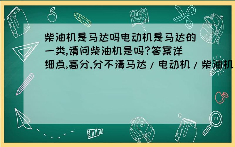 柴油机是马达吗电动机是马达的一类,请问柴油机是吗?答案详细点,高分.分不清马达/电动机/柴油机/汽油机的区别