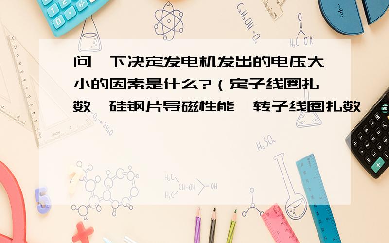 问一下决定发电机发出的电压大小的因素是什么?（定子线圈扎数、硅钢片导磁性能、转子线圈扎数、空气间隙、发电机转速、发电机极对数、硅钢片叠片的面积.或者这么低的电压可能用永