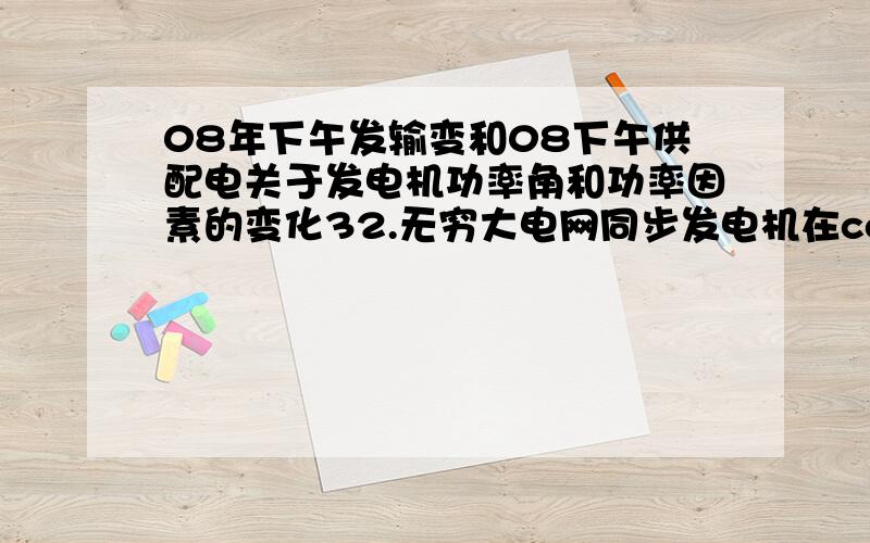 08年下午发输变和08下午供配电关于发电机功率角和功率因素的变化32.无穷大电网同步发电机在cosφ=1下运行,保持励磁电流不变,减小有功输出,将引起功率角和功率因素如何变化（）A 功率角减