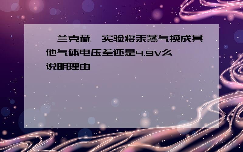 弗兰克赫兹实验将汞蒸气换成其他气体电压差还是4.9V么,说明理由