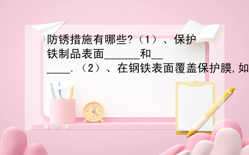 防锈措施有哪些?（1）、保护铁制品表面______和______.（2）、在钢铁表面覆盖保护膜,如自行车支架喷漆,链涂油.（3）、在钢铁表面镀一层其他金属,如自行车钢圈镀铬.（4）、用化学方法使钢