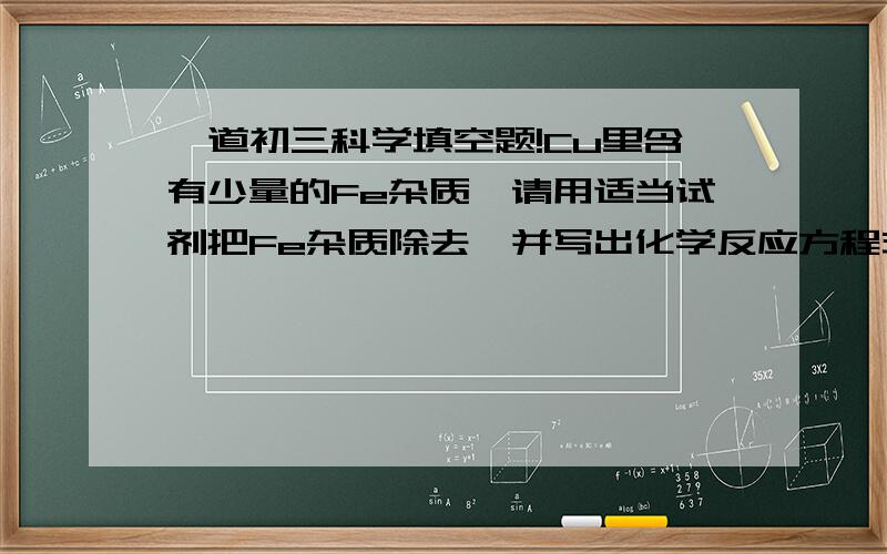 一道初三科学填空题!Cu里含有少量的Fe杂质,请用适当试剂把Fe杂质除去,并写出化学反应方程式亲们只要告诉偶用什么试剂~生成什么物质就好了的说~亲们都说产生氯化亚铁和硫酸铁来着……