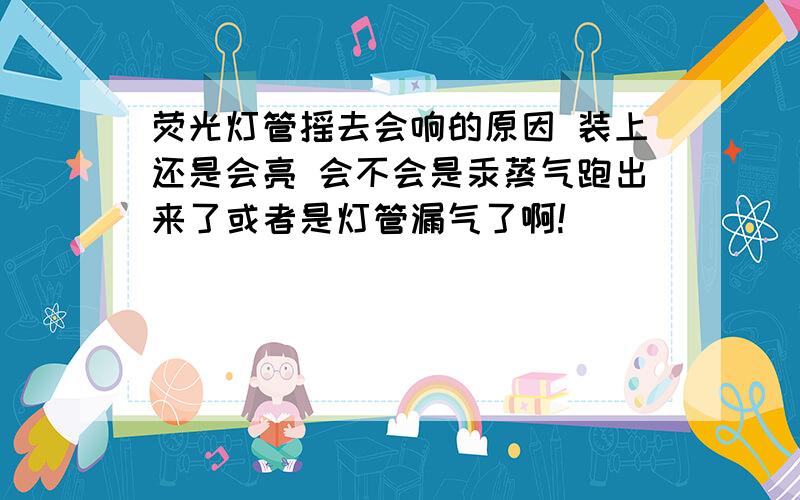 荧光灯管摇去会响的原因 装上还是会亮 会不会是汞蒸气跑出来了或者是灯管漏气了啊!