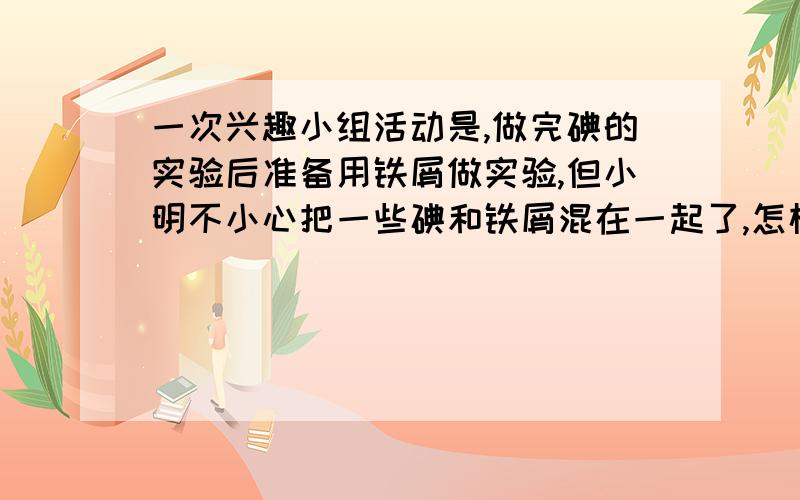 一次兴趣小组活动是,做完碘的实验后准备用铁屑做实验,但小明不小心把一些碘和铁屑混在一起了,怎样才能