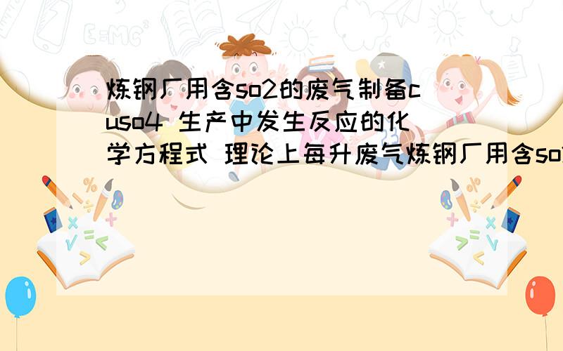 炼钢厂用含so2的废气制备cuso4 生产中发生反应的化学方程式 理论上每升废气炼钢厂用含so2的废气制备cuso4 生产中发生反应的化学方程式 2CuO+2SO2+O2=2CuSO4 若每升废气中含1.28gSO2,假设SO2在以上反