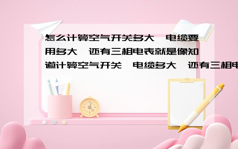 怎么计算空气开关多大,电缆要用多大,还有三相电表就是像知道计算空气开关,电缆多大,还有三相电表这些的计算方法,详细点哦.注：本人比较笨