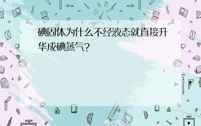 碘固体为什么不经液态就直接升华成碘蒸气?