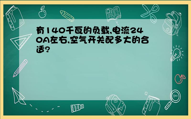 有140千瓦的负载,电流240A左右,空气开关配多大的合适?